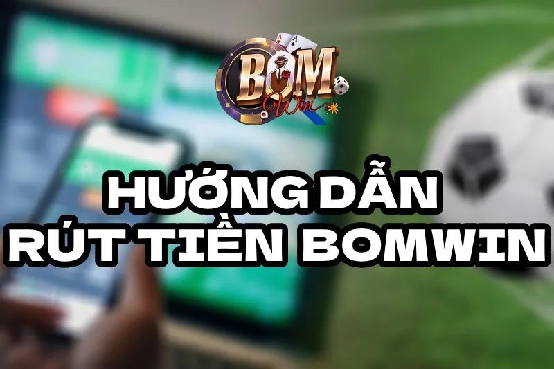 Hướng Dẫn Rút Tiền BOMWIN Siêu Nhanh Dành Cho Tân thủ